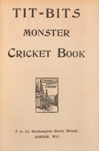 ‘Tit-Bits about Play and Players. Monster Cricket Book. Batting & Bowling Averages, Fixtures etc.’ Printed by George Newnes Limited of the Strand, London 1899. 80pp. Bound in green cloth for John Arlott, gilt title to spine, with original wrappers retained. Contents include details of the 1898 season, Hawke’s team in South Africa, Australians’ preparation for the 1899 tour, etc., with frontispiece cameo illustrations of the Australian players. Bought by A.E. Winder from Arlott in 1979